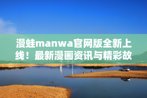 漫蛙manwa官網(wǎng)版全新上線！最新漫畫資訊與精彩故事盡在其中