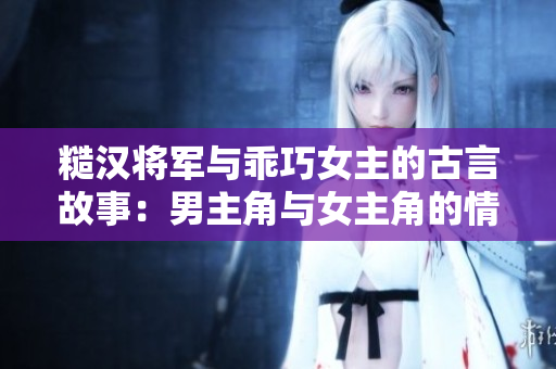 糙漢將軍與乖巧女主的古言故事：男主角與女主角的情感沖突與成長