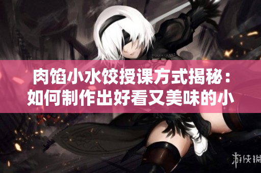 肉餡小水餃授課方式揭秘：如何制作出好看又美味的小水餃