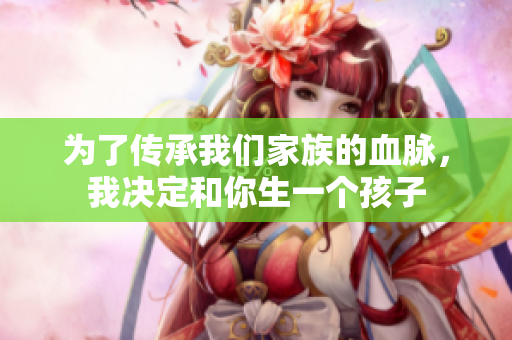 為了傳承我們家族的血脈，我決定和你生一個孩子