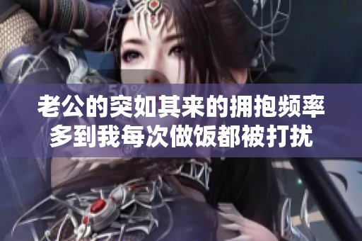 老公的突如其來的擁抱頻率多到我每次做飯都被打擾