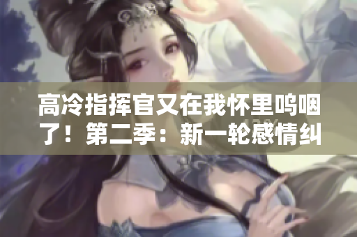 高冷指揮官又在我懷里嗚咽了！第二季：新一輪感情糾葛的開啟