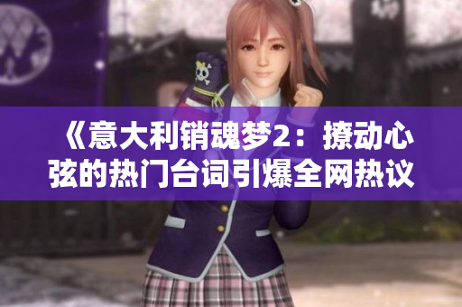 《意大利銷魂夢2：撩動心弦的熱門臺詞引爆全網熱議》