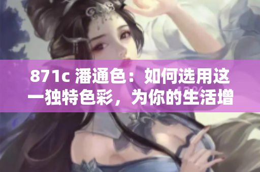 871c 潘通色：如何選用這一獨特色彩，為你的生活增添獨特韻味