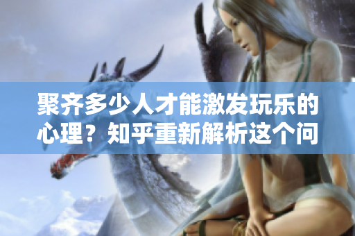 聚齊多少人才能激發玩樂的心理？知乎重新解析這個問題