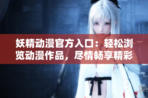 妖精動漫官方入口：輕松瀏覽動漫作品，盡情暢享精彩內容