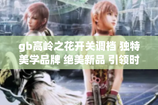 gb高嶺之花開關調檔 獨特美學品牌 絕美新品 引領時尚潮流