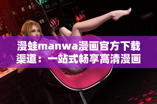 漫蛙manwa漫畫官方下載渠道：一站式暢享高清漫畫大全