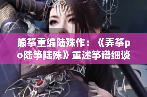 熊箏重編陸殊作：《弄箏po陸箏陸殊》重述箏譜細談
