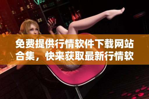 免費(fèi)提供行情軟件下載網(wǎng)站合集，快來獲取最新行情軟件資源！
