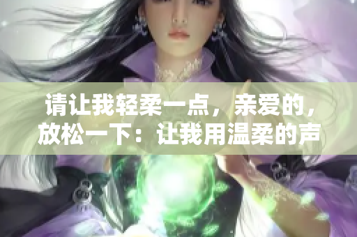 請讓我輕柔一點，親愛的，放松一下：讓我用溫柔的聲音對你說