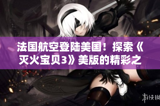 法國航空登陸美國！探索《滅火寶貝3》美版的精彩之處