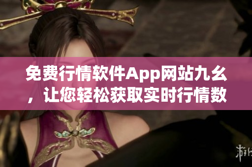 免費(fèi)行情軟件App網(wǎng)站九幺，讓您輕松獲取實(shí)時(shí)行情數(shù)據(jù)