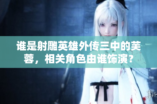 誰是射雕英雄外傳三中的芙蓉，相關角色由誰飾演？