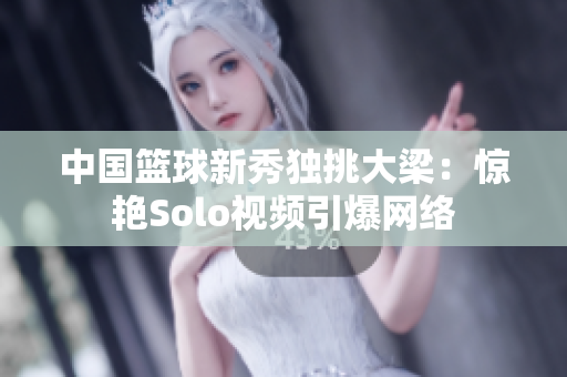 中國籃球新秀獨挑大梁：驚艷Solo視頻引爆網絡