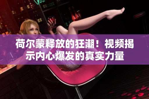 荷爾蒙釋放的狂潮！視頻揭示內(nèi)心爆發(fā)的真實力量