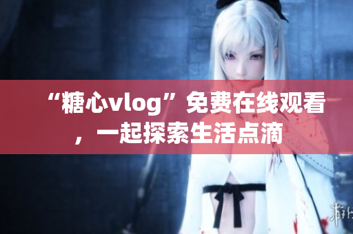 “糖心vlog”免費在線觀看，一起探索生活點滴