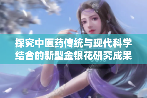 探究中醫(yī)藥傳統(tǒng)與現(xiàn)代科學結(jié)合的新型金銀花研究成果