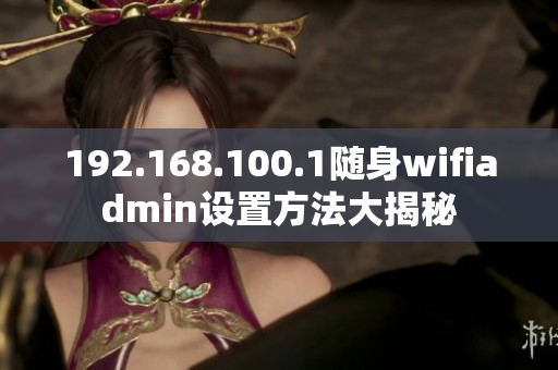 192.168.100.1隨身wifiadmin設置方法大揭秘