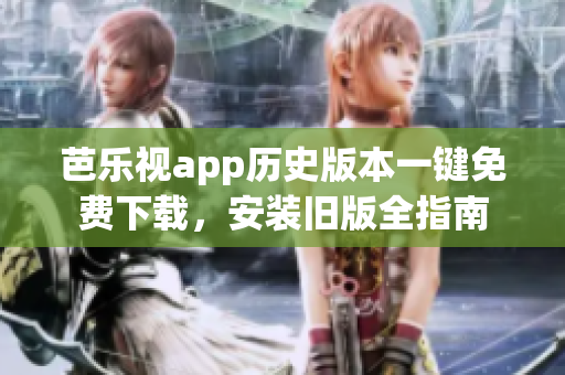 芭樂視app歷史版本一鍵免費下載，安裝舊版全指南