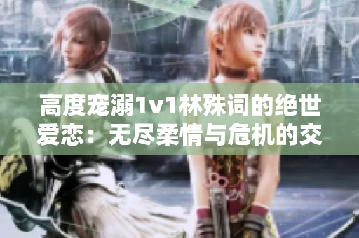 高度寵溺1v1林殊詞的絕世愛戀：無盡柔情與危機的交織