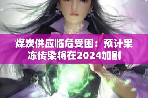 煤炭供應臨危受困：預計果凍傳染將在2024加劇