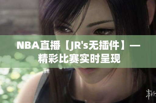 NBA直播【JR's無插件】— 精彩比賽實時呈現