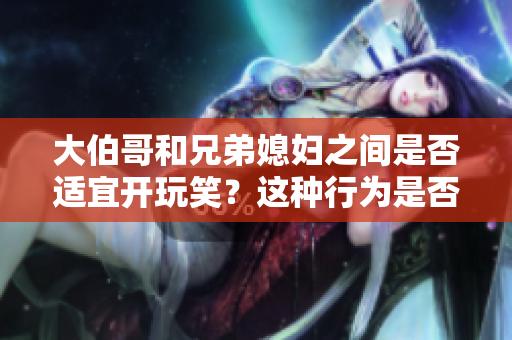 大伯哥和兄弟媳婦之間是否適宜開玩笑？這種行為是否合適？