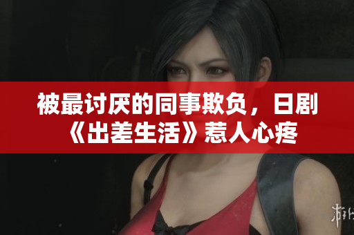 被最討厭的同事欺負，日劇《出差生活》惹人心疼