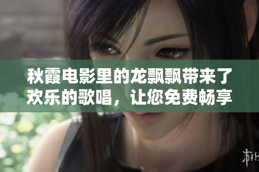 秋霞電影里的龍飄飄帶來了歡樂的歌唱，讓您免費暢享好時光