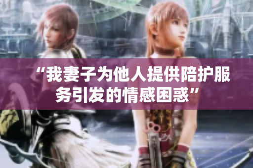 “我妻子為他人提供陪護服務引發(fā)的情感困惑”