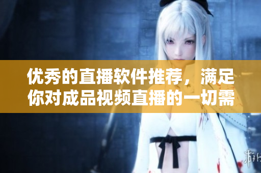優秀的直播軟件推薦，滿足你對成品視頻直播的一切需求