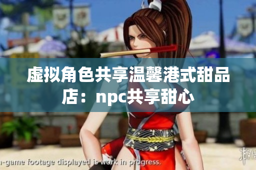 虛擬角色共享溫馨港式甜品店：npc共享甜心