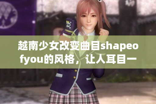 越南少女改變曲目shapeofyou的風格，讓人耳目一新