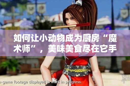 如何讓小動物成為廚房“魔術師”，美味美食盡在它手中