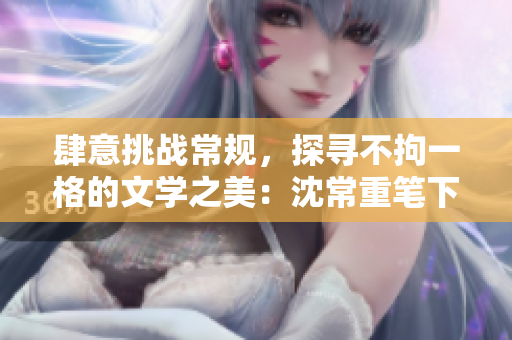 肆意挑戰(zhàn)常規(guī)，探尋不拘一格的文學之美：沈常重筆下的創(chuàng)新之路