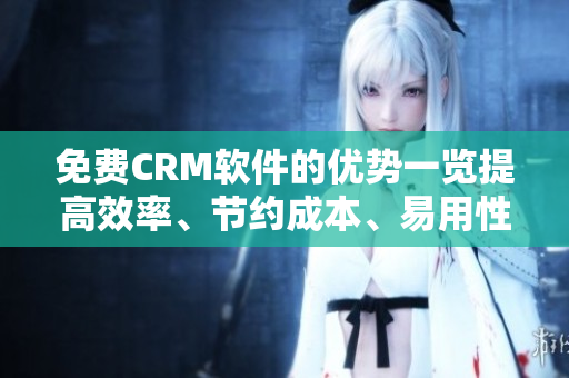 免費CRM軟件的優勢一覽提高效率、節約成本、易用性等