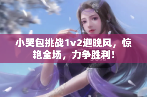 小哭包挑戰1v2迎晚風，驚艷全場，力爭勝利！