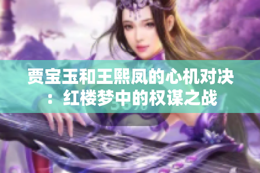 賈寶玉和王熙鳳的心機對決：紅樓夢中的權(quán)謀之戰(zhàn)