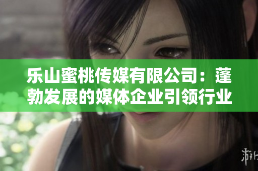 樂山蜜桃傳媒有限公司：蓬勃發展的媒體企業引領行業潮流