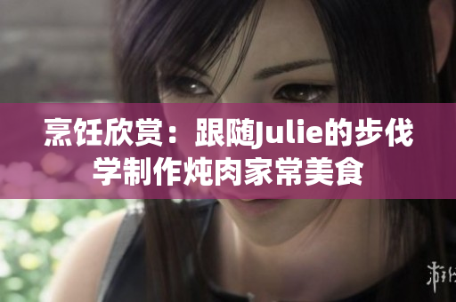 烹飪欣賞：跟隨Julie的步伐學制作燉肉家常美食