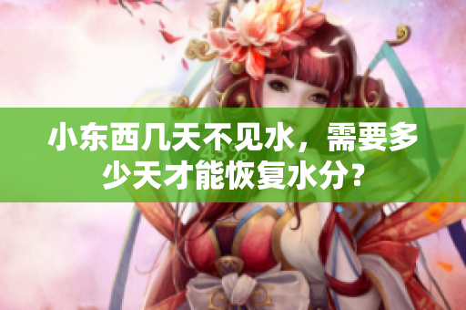 小東西幾天不見水，需要多少天才能恢復水分？