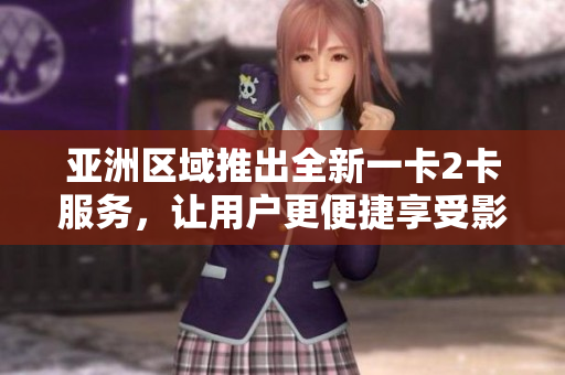 亞洲區域推出全新一卡2卡服務，讓用戶更便捷享受影視作品