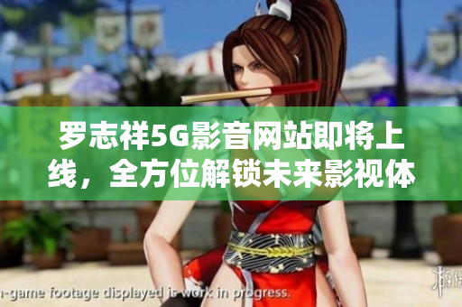 羅志祥5G影音網(wǎng)站即將上線，全方位解鎖未來影視體驗