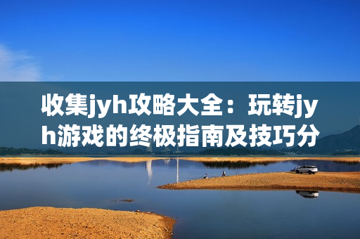 收集jyh攻略大全：玩轉(zhuǎn)jyh游戲的終極指南及技巧分享