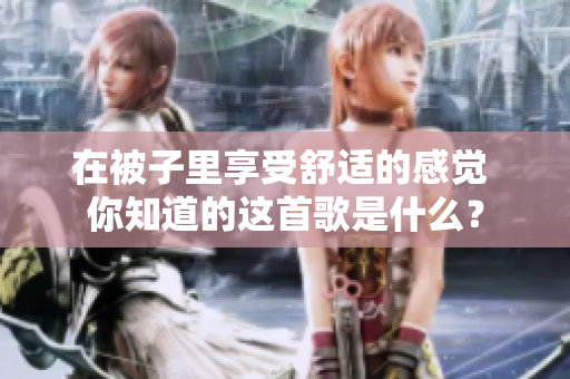 在被子里享受舒適的感覺 你知道的這首歌是什么？