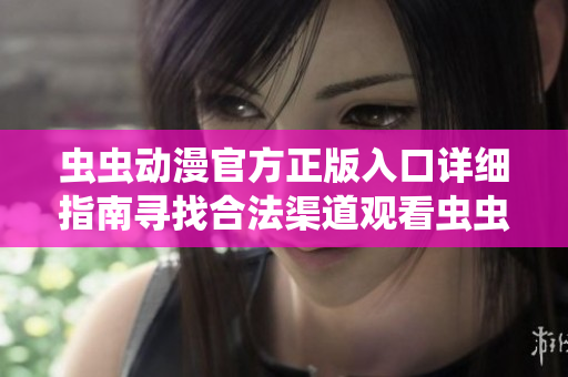 蟲蟲動漫官方正版入口詳細指南尋找合法渠道觀看蟲蟲動漫