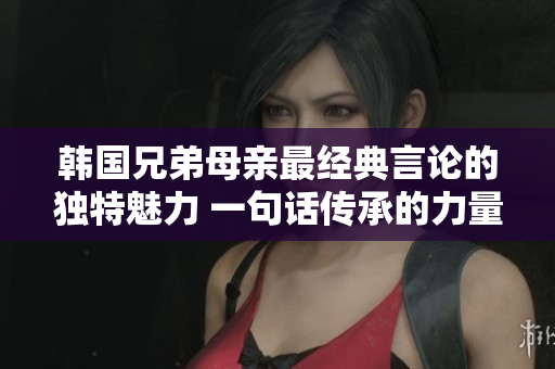 韓國兄弟母親最經典言論的獨特魅力 一句話傳承的力量