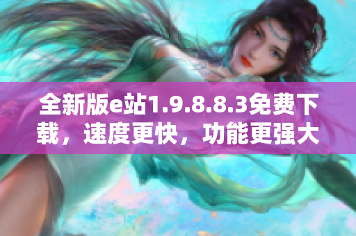 全新版e站1.9.8.8.3免費下載，速度更快，功能更強大