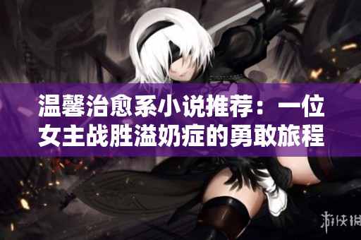 溫馨治愈系小說推薦：一位女主戰(zhàn)勝溢奶癥的勇敢旅程